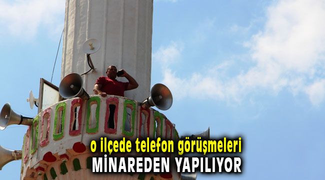 O İlçede Telefon Görüşmeleri Minareden Yapılıyor