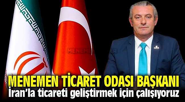 İzmir Menemen Ticaret Odası Başkanı İzzet Süsoy ; İran'la ticaretimizi geliştirmek için çalışıyoruz