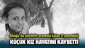 Aliağa'da alevlerin arasında kalan 11 yaşındaki küçük kız hayatını kaybetti
