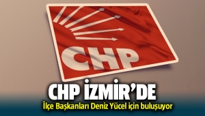 CHP İzmir'de İlçe Başkanları Deniz Yücel'e destek için buluşuyor