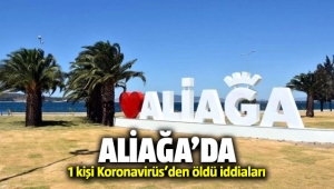Aliağa'da Koronavirüs'den 1 kişi öldü iddiaları