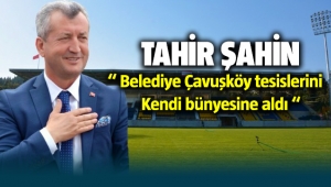 Tahir Şahin; Belediye Çavuşköy tesislerini kendi bünyesine aldı