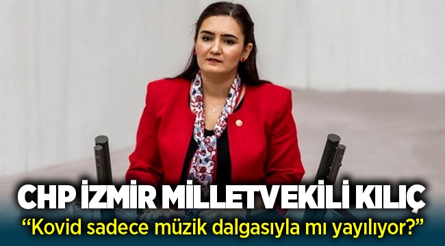 CHP İzmir Milletvekili Av. Sevda Erdan Kılıç: “Kovid sadece müzik dalgasıyla mı yayılıyor?”