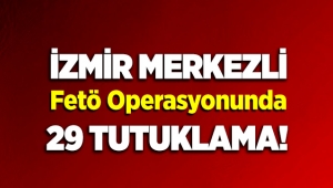 İzmir merkezli FETÖ operasyonunda 29 Kişi tutuklandı