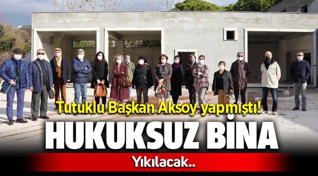 Tutuklu Belediye Başkanı Serdar Aksoy'un hukuksuz binası yıkılacak