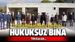 Tutuklu Belediye Başkanı Serdar Aksoy’un hukuksuz binası yıkılacak