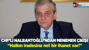 CHP’li Nalbantoğlu’ndan ‘Menemen’ çıkışı: Halkın iradesine net bir ihanet var!
