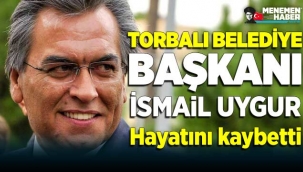 Torbalı Belediye Başkanı İsmail Uygur hayatını kaybetti