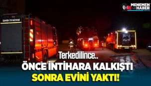 Menemen'de eşi tarafından terk edilen adam önce intihara kalkıştı sonra evini yaktı