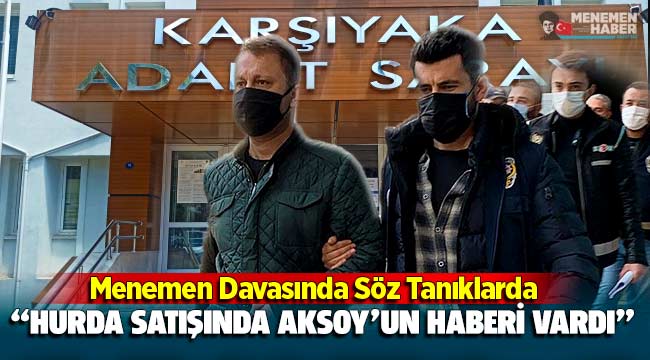 Menemen Davasında söz sanıklarda: Hurda satışında 'Aksoy'un haberi var' dediler!