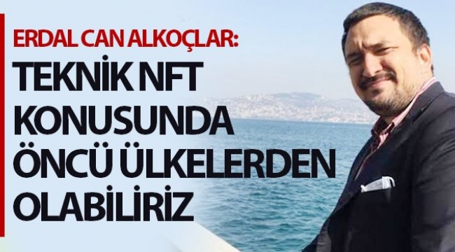 ERDAL CAN ALKOÇLAR: TEKNİK NFT KONUSUNDA ÖNCÜ ÜLKELERDEN OLABİLİRİZ
